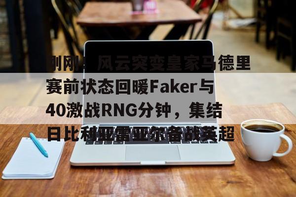 问鼎娱乐平台刚刚！风云突变皇家马德里赛前状态回暖Faker与40激战RNG分钟，集结日比利亚雷亚尔备战英超的简单介绍